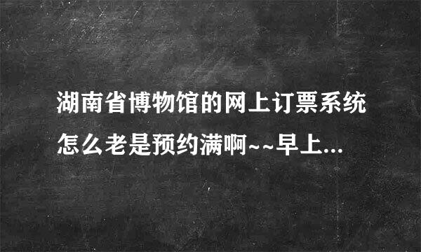 湖南省博物馆的网上订票系统怎么老是预约满啊~~早上大概几点去能排队拿到票呢？