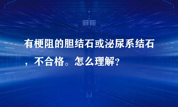 有梗阻的胆结石或泌尿系结石，不合格。怎么理解？