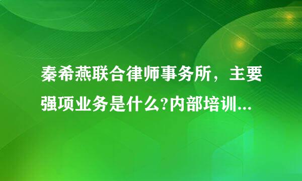 秦希燕联合律师事务所，主要强项业务是什么?内部培训怎么样?待遇怎样? 很急， 求好心人解答 谢谢