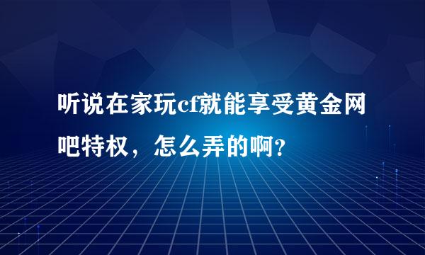 听说在家玩cf就能享受黄金网吧特权，怎么弄的啊？