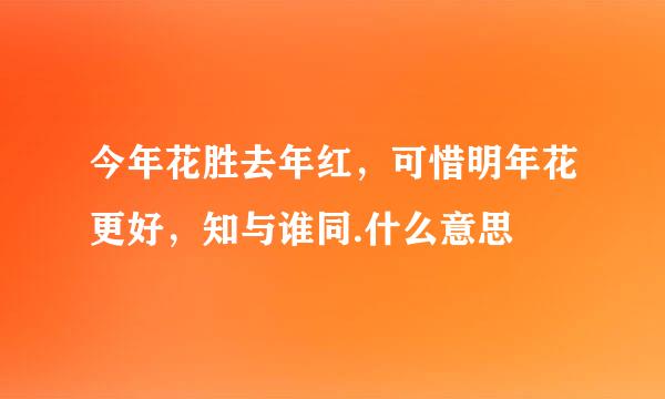 今年花胜去年红，可惜明年花更好，知与谁同.什么意思