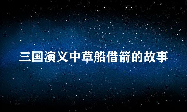 三国演义中草船借箭的故事