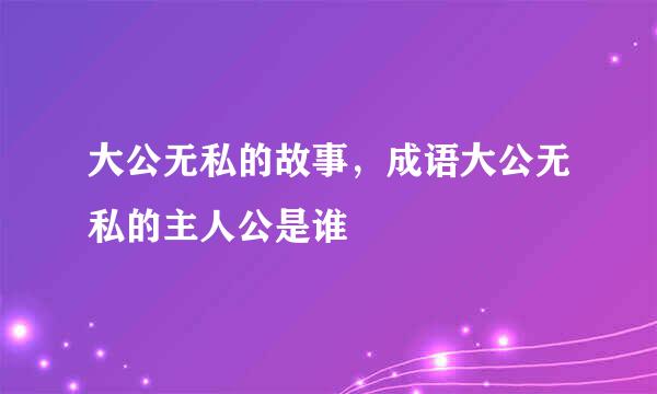 大公无私的故事，成语大公无私的主人公是谁