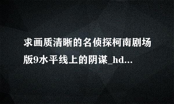 求画质清晰的名侦探柯南剧场版9水平线上的阴谋_hd种子下载，跪谢