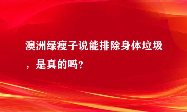 澳洲绿瘦子说能排除身体垃圾，是真的吗？