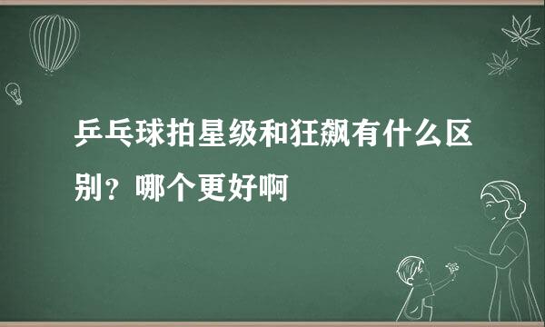 乒乓球拍星级和狂飙有什么区别？哪个更好啊