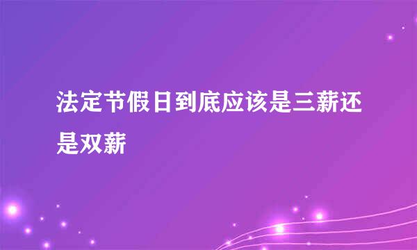 法定节假日到底应该是三薪还是双薪