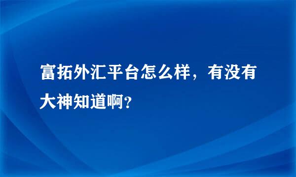 富拓外汇平台怎么样，有没有大神知道啊？