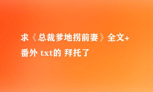 求《总裁爹地拐前妻》全文+番外 txt的 拜托了