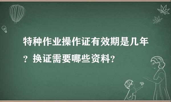 特种作业操作证有效期是几年？换证需要哪些资料？