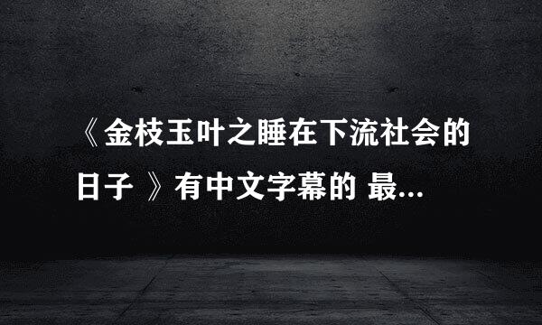 《金枝玉叶之睡在下流社会的日子 》有中文字幕的 最好高清的