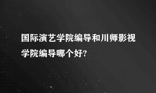 国际演艺学院编导和川师影视学院编导哪个好?