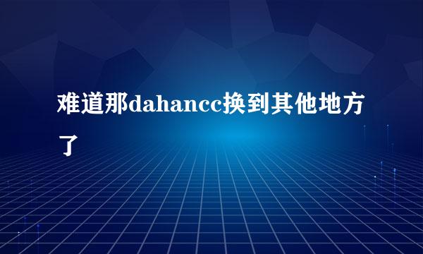 难道那dahancc换到其他地方了