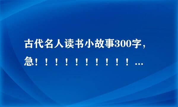 古代名人读书小故事300字，急！！！！！！！！！！！！！！！！！！！！