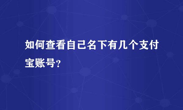 如何查看自己名下有几个支付宝账号？