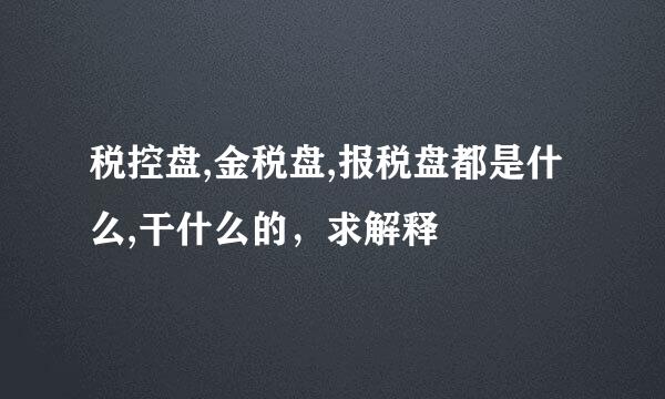 税控盘,金税盘,报税盘都是什么,干什么的，求解释