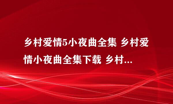 乡村爱情5小夜曲全集 乡村爱情小夜曲全集下载 乡村爱情小夜曲全集剧情