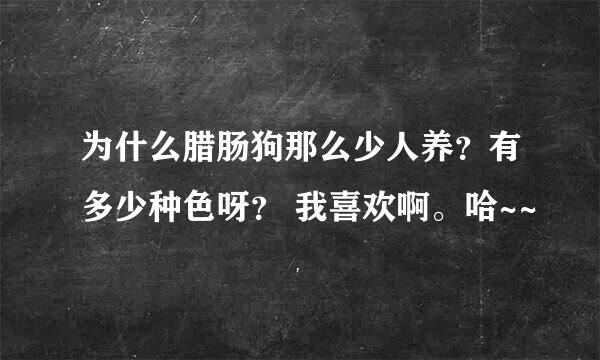 为什么腊肠狗那么少人养？有多少种色呀？ 我喜欢啊。哈~~