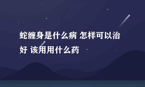 蛇缠身是什么病 怎样可以治好 该用用什么药