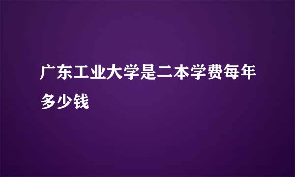 广东工业大学是二本学费每年多少钱