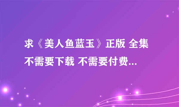 求《美人鱼蓝玉》正版 全集 不需要下载 不需要付费 可直接看的电影网站！！！急！！！