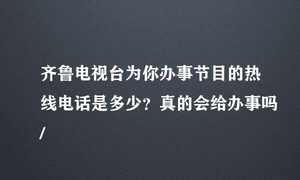 齐鲁电视台为你办事节目的热线电话是多少？真的会给办事吗/