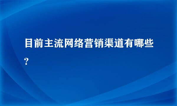 目前主流网络营销渠道有哪些？