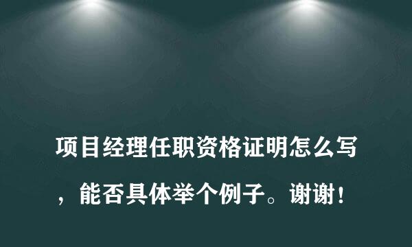 
项目经理任职资格证明怎么写，能否具体举个例子。谢谢！
