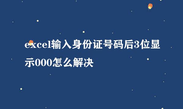 excel输入身份证号码后3位显示000怎么解决