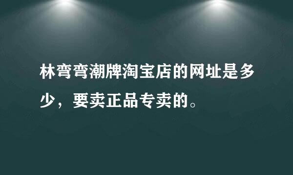 林弯弯潮牌淘宝店的网址是多少，要卖正品专卖的。