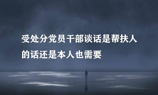 受处分党员干部谈话是帮扶人的话还是本人也需要