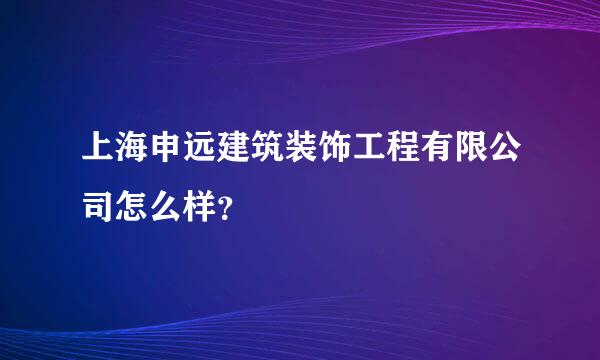 上海申远建筑装饰工程有限公司怎么样？