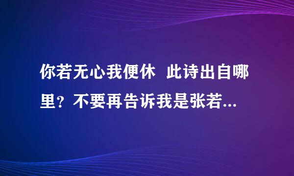 你若无心我便休  此诗出自哪里？不要再告诉我是张若虚的啊，貌似不是，除非有十足的证据，谢谢