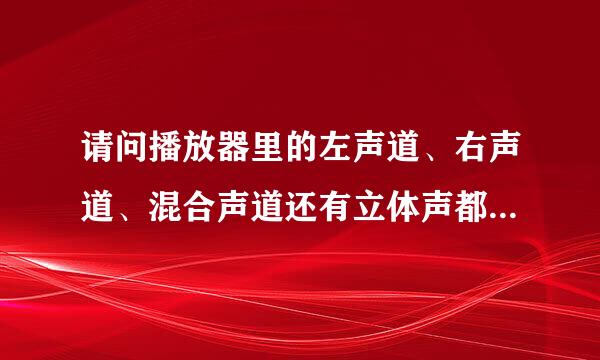 请问播放器里的左声道、右声道、混合声道还有立体声都是干什么用的？有什么区别阿