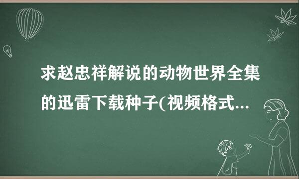 求赵忠祥解说的动物世界全集的迅雷下载种子(视频格式)。谢谢。