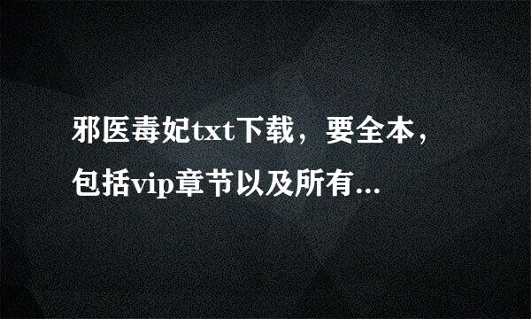 邪医毒妃txt下载，要全本，包括vip章节以及所有番外，不能有图 谢谢~