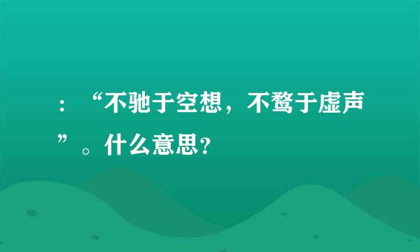 ：“不驰于空想，不鹜于虚声”。什么意思？