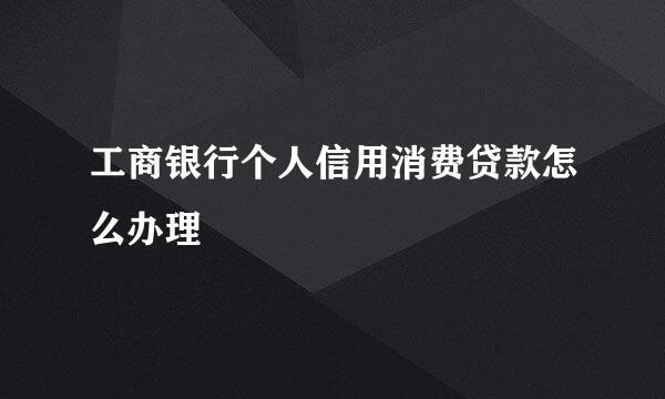 工商银行个人信用消费贷款怎么办理