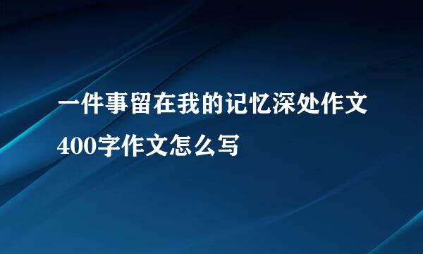 一件事留在我的记忆深处作文400字作文怎么写