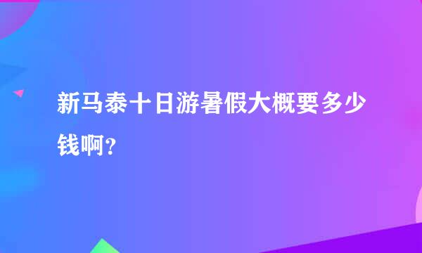 新马泰十日游暑假大概要多少钱啊？