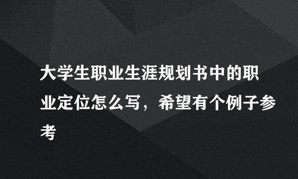 大学生职业生涯规划书中的职业定位怎么写，希望有个例子参考