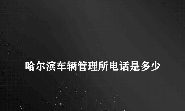 
哈尔滨车辆管理所电话是多少
