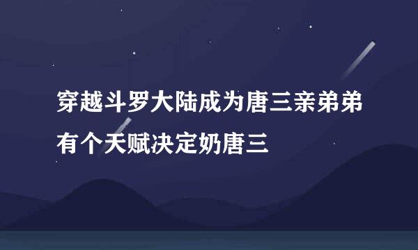 穿越斗罗大陆成为唐三亲弟弟有个天赋决定奶唐三