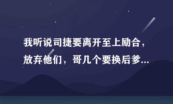 我听说司捷要离开至上励合，放弃他们，哥几个要换后爹了，知怎么回事啊？谁来告诉我一下？