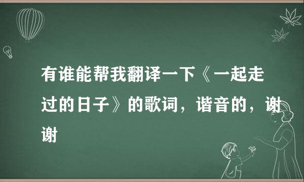 有谁能帮我翻译一下《一起走过的日子》的歌词，谐音的，谢谢