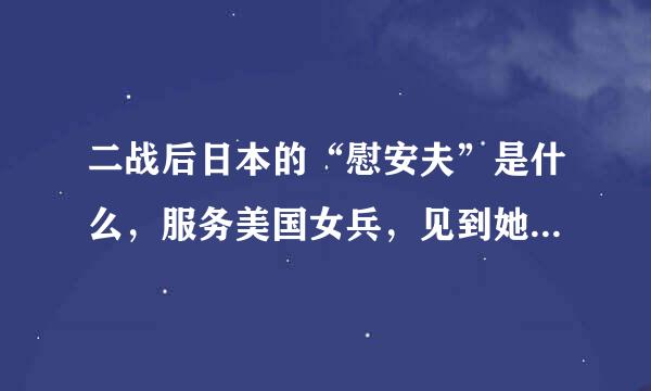 二战后日本的“慰安夫”是什么，服务美国女兵，见到她们就害怕