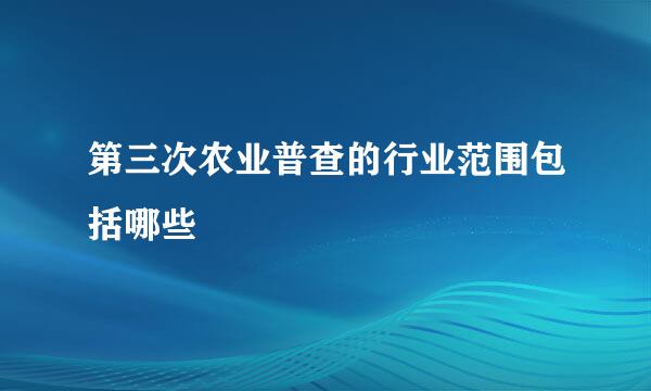 第三次农业普查的行业范围包括哪些