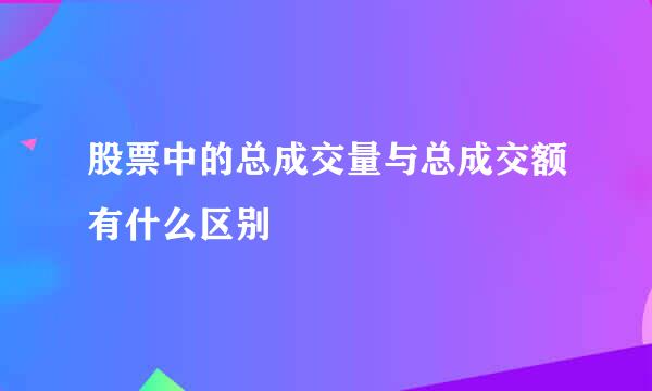 股票中的总成交量与总成交额有什么区别