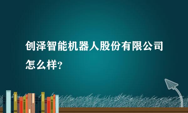 创泽智能机器人股份有限公司怎么样？