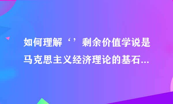 如何理解‘’剩余价值学说是马克思主义经济理论的基石‘’的科学论断